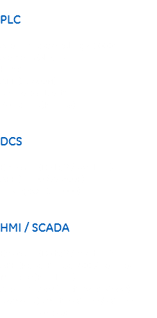 
PLC Allen Bradley (RsLogix 5000)
Siemens (Step7)
Hima
ABB (AC800M)
Schneider Electric
Ge Fanuc (Proficy) DCS Emerson (DeltaV / Ovation)
ABB (Infi90 / AC800F)
Yokogawa (CS3000) HMI / SCADA Emerson (DeltaV / Ovation)
ABB (Panel Builder 800 / Tenore)
Murphy (Red Lion)
Allen Bradley (FactoryTalkView)
Siemens (Simatic Wincc / Wincc Flexible)
